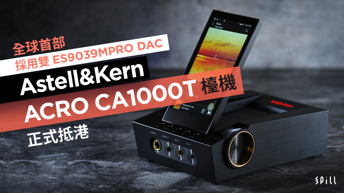 SPILL | 全球首部採用雙ES9039MPRO DAC Astell&Kern ACRO CA1000T 檯機 